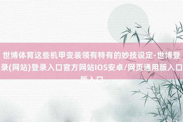 世博体育这些机甲变装领有特有的妙技设定-世博登录(网站)登录入口官方网站IOS安卓/网页通用版入口