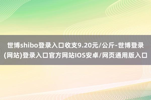 世博shibo登录入口收支9.20元/公斤-世博登录(网站)登录入口官方网站IOS安卓/网页通用版入口
