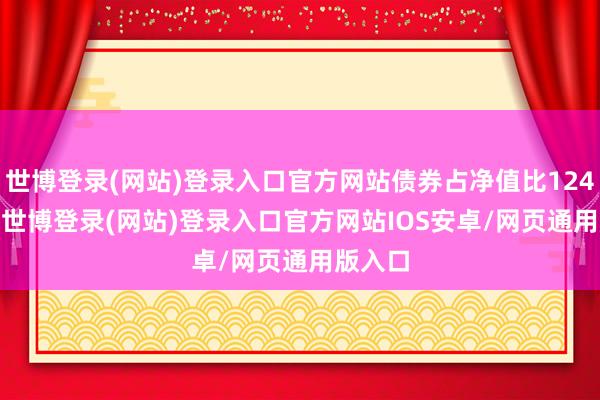 世博登录(网站)登录入口官方网站债券占净值比124.24%-世博登录(网站)登录入口官方网站IOS安卓/网页通用版入口