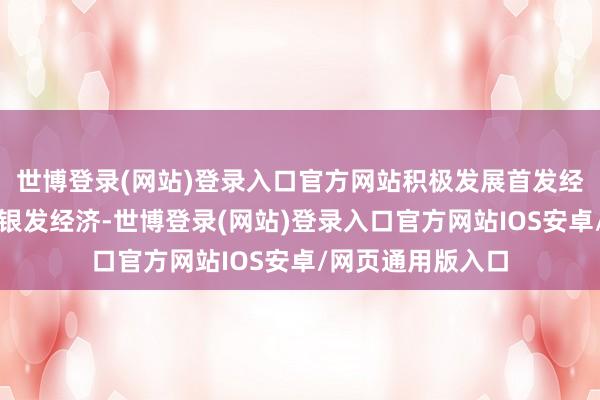 世博登录(网站)登录入口官方网站积极发展首发经济、冰雪经济、银发经济-世博登录(网站)登录入口官方网站IOS安卓/网页通用版入口