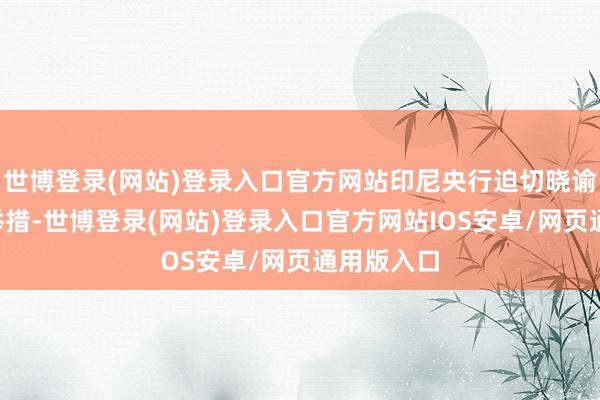 世博登录(网站)登录入口官方网站印尼央行迫切晓谕“救市”举措-世博登录(网站)登录入口官方网站IOS安卓/网页通用版入口