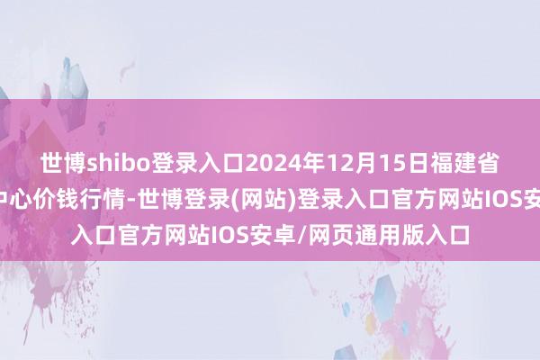 世博shibo登录入口2024年12月15日福建省福鼎市商贸业行状中心价钱行情-世博登录(网站)登录入口官方网站IOS安卓/网页通用版入口