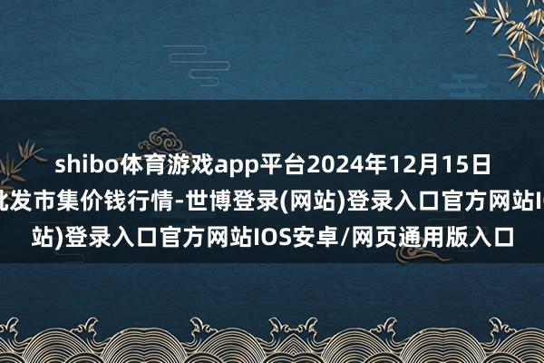 shibo体育游戏app平台2024年12月15日福建省福州市海峡蔬菜批发市集价钱行情-世博登录(网站)登录入口官方网站IOS安卓/网页通用版入口
