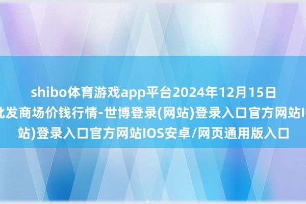 shibo体育游戏app平台2024年12月15日福建厦门同安闽南果蔬批发商场价钱行情-世博登录(网站)登录入口官方网站IOS安卓/网页通用版入口