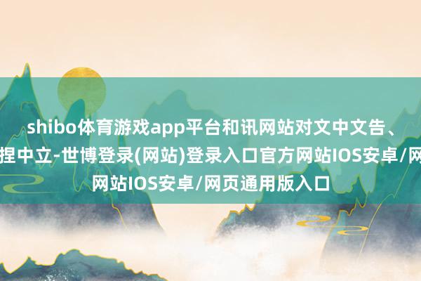 shibo体育游戏app平台和讯网站对文中文告、不雅点判断保捏中立-世博登录(网站)登录入口官方网站IOS安卓/网页通用版入口