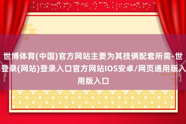 世博体育(中国)官方网站主要为其技俩配套所需-世博登录(网站)登录入口官方网站IOS安卓/网页通用版入口