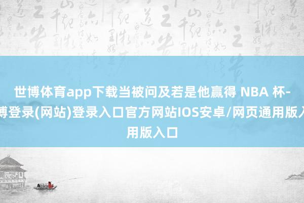世博体育app下载当被问及若是他赢得 NBA 杯-世博登录(网站)登录入口官方网站IOS安卓/网页通用版入口