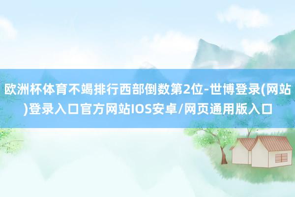 欧洲杯体育不竭排行西部倒数第2位-世博登录(网站)登录入口官方网站IOS安卓/网页通用版入口