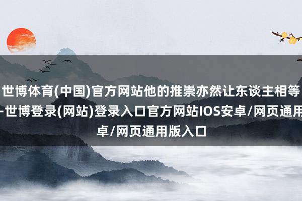 世博体育(中国)官方网站他的推崇亦然让东谈主相等失望的-世博登录(网站)登录入口官方网站IOS安卓/网页通用版入口