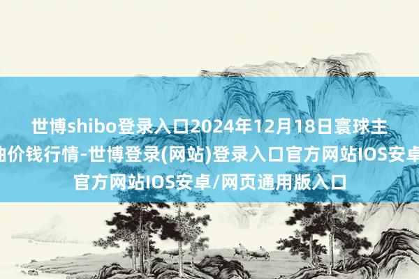 世博shibo登录入口2024年12月18日寰球主要批发市集葵花油价钱行情-世博登录(网站)登录入口官方网站IOS安卓/网页通用版入口