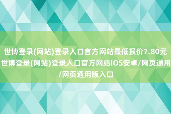 世博登录(网站)登录入口官方网站最低报价7.80元/公斤-世博登录(网站)登录入口官方网站IOS安卓/网页通用版入口
