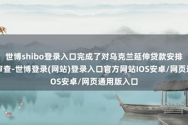 世博shibo登录入口完成了对乌克兰延伸贷款安排的第六次审查-世博登录(网站)登录入口官方网站IOS安卓/网页通用版入口