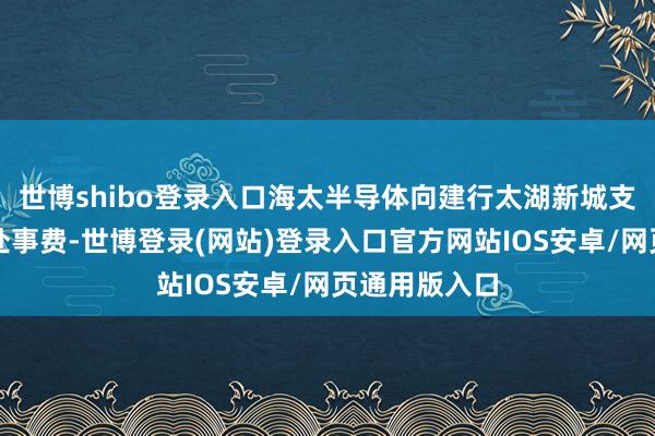 世博shibo登录入口海太半导体向建行太湖新城支行支付买断处事费-世博登录(网站)登录入口官方网站IOS安卓/网页通用版入口