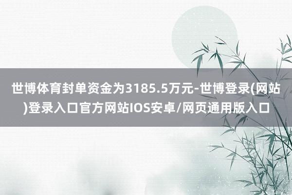 世博体育封单资金为3185.5万元-世博登录(网站)登录入口官方网站IOS安卓/网页通用版入口