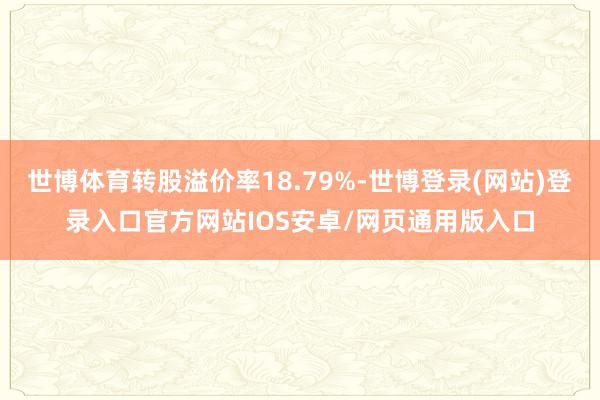 世博体育转股溢价率18.79%-世博登录(网站)登录入口官方网站IOS安卓/网页通用版入口