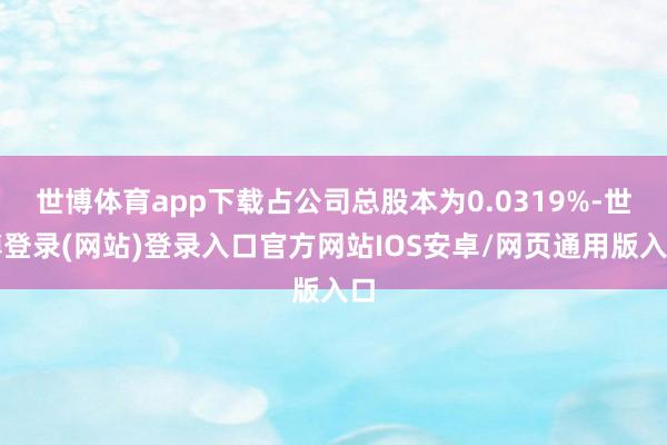 世博体育app下载占公司总股本为0.0319%-世博登录(网站)登录入口官方网站IOS安卓/网页通用版入口