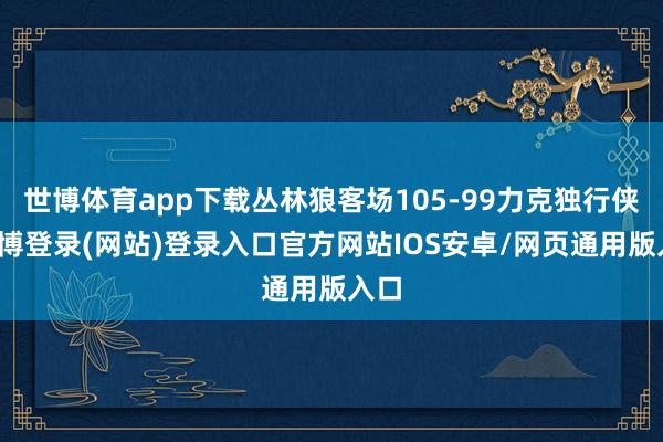 世博体育app下载丛林狼客场105-99力克独行侠-世博登录(网站)登录入口官方网站IOS安卓/网页通用版入口