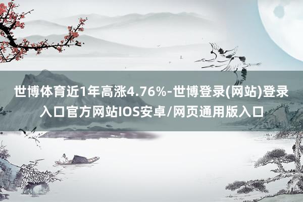 世博体育近1年高涨4.76%-世博登录(网站)登录入口官方网站IOS安卓/网页通用版入口