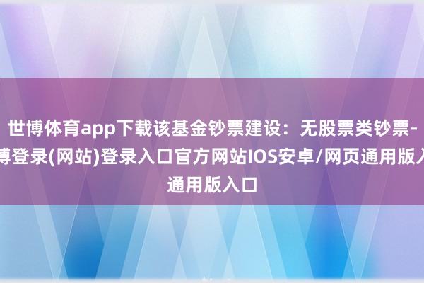 世博体育app下载该基金钞票建设:无股票类钞票-世博登录(网站)登录入口官方网站IOS安卓/网页通用版入口