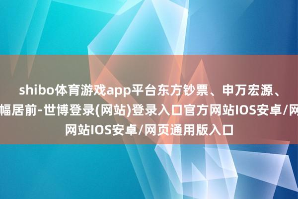 shibo体育游戏app平台东方钞票、申万宏源、第一创业等涨幅居前-世博登录(网站)登录入口官方网站IOS安卓/网页通用版入口