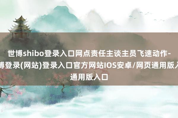 世博shibo登录入口网点责任主谈主员飞速动作-世博登录(网站)登录入口官方网站IOS安卓/网页通用版入口