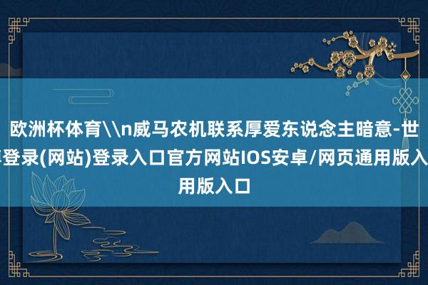 欧洲杯体育\n威马农机联系厚爱东说念主暗意-世博登录(网站)登录入口官方网站IOS安卓/网页通用版入口