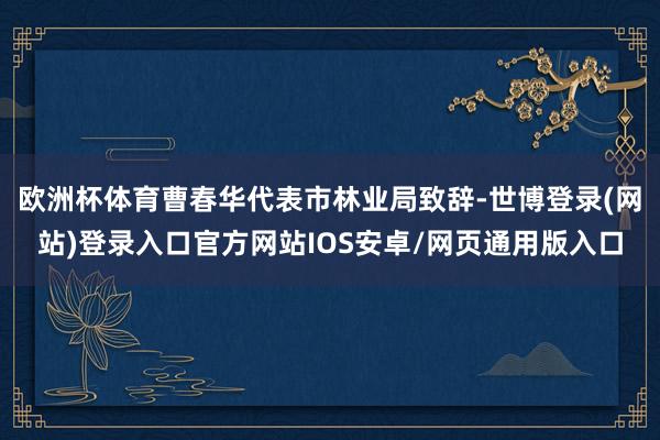 欧洲杯体育曹春华代表市林业局致辞-世博登录(网站)登录入口官方网站IOS安卓/网页通用版入口