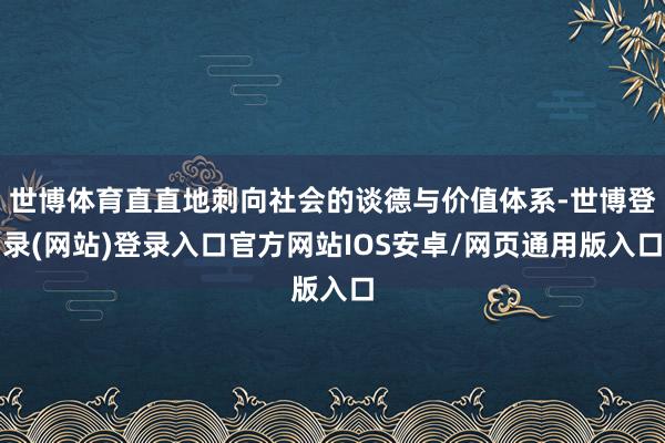 世博体育直直地刺向社会的谈德与价值体系-世博登录(网站)登录入口官方网站IOS安卓/网页通用版入口