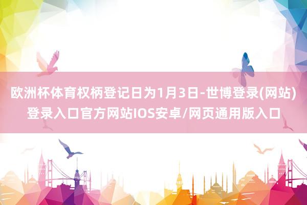 欧洲杯体育权柄登记日为1月3日-世博登录(网站)登录入口官方网站IOS安卓/网页通用版入口