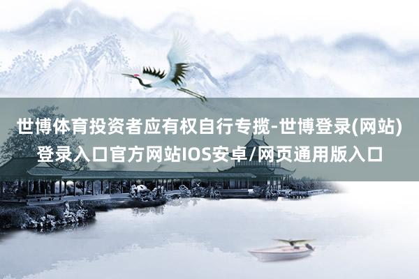 世博体育投资者应有权自行专揽-世博登录(网站)登录入口官方网站IOS安卓/网页通用版入口