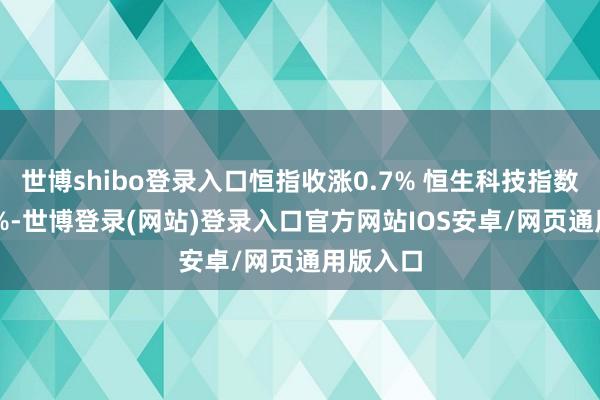 世博shibo登录入口恒指收涨0.7% 恒生科技指数涨1.05%-世博登录(网站)登录入口官方网站IOS安卓/网页通用版入口