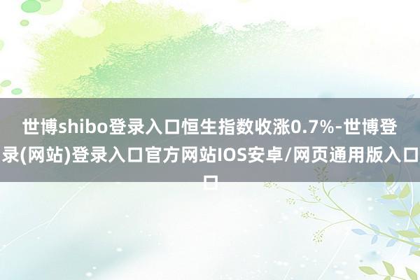 世博shibo登录入口恒生指数收涨0.7%-世博登录(网站)登录入口官方网站IOS安卓/网页通用版入口