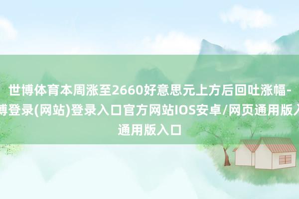 世博体育本周涨至2660好意思元上方后回吐涨幅-世博登录(网站)登录入口官方网站IOS安卓/网页通用版入口