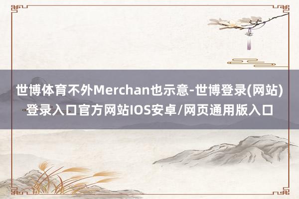 世博体育不外Merchan也示意-世博登录(网站)登录入口官方网站IOS安卓/网页通用版入口