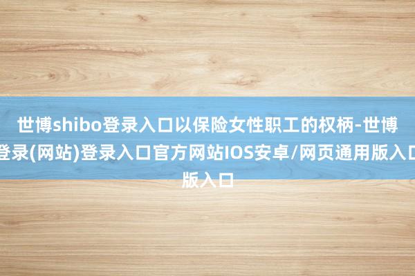 世博shibo登录入口以保险女性职工的权柄-世博登录(网站)登录入口官方网站IOS安卓/网页通用版入口