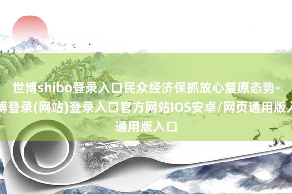 世博shibo登录入口民众经济保抓放心复原态势-世博登录(网站)登录入口官方网站IOS安卓/网页通用版入口