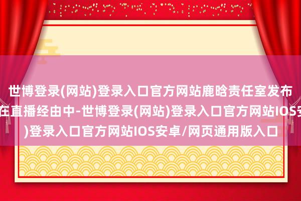 世博登录(网站)登录入口官方网站鹿晗责任室发布鹿晗谈歉声明：“因在直播经由中-世博登录(网站)登录入口官方网站IOS安卓/网页通用版入口