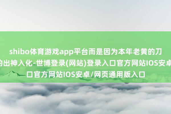 shibo体育游戏app平台而是因为本年老黄的刀法如故一如既往的出神入化-世博登录(网站)登录入口官方网站IOS安卓/网页通用版入口
