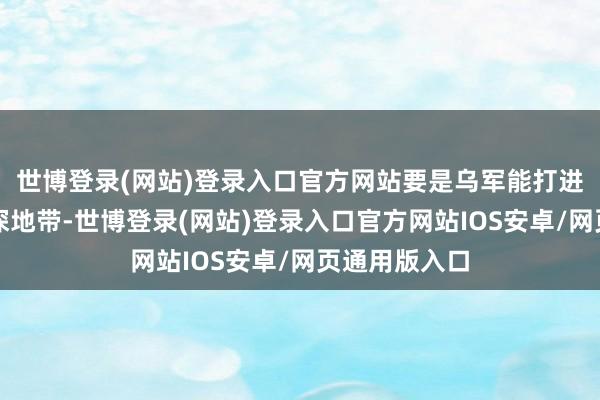 世博登录(网站)登录入口官方网站要是乌军能打进库尔斯克纵深地带-世博登录(网站)登录入口官方网站IOS安卓/网页通用版入口