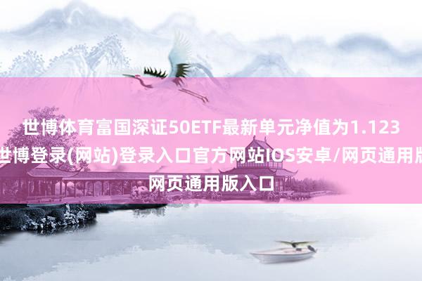 世博体育富国深证50ETF最新单元净值为1.1235元-世博登录(网站)登录入口官方网站IOS安卓/网页通用版入口