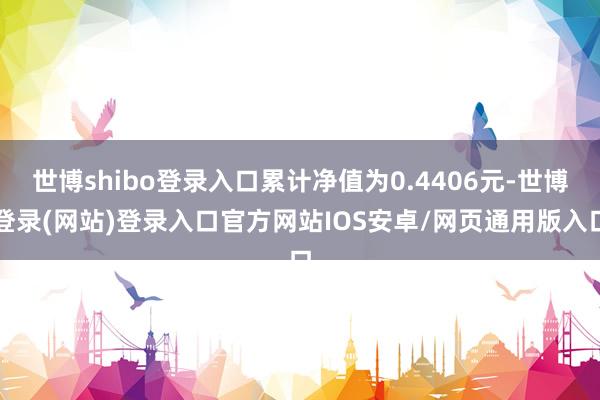 世博shibo登录入口累计净值为0.4406元-世博登录(网站)登录入口官方网站IOS安卓/网页通用版入口