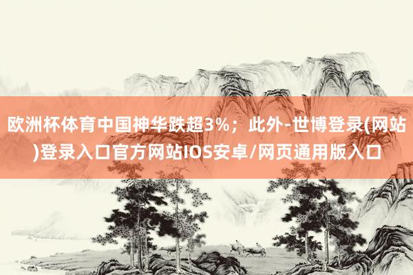 欧洲杯体育中国神华跌超3%；此外-世博登录(网站)登录入口官方网站IOS安卓/网页通用版入口