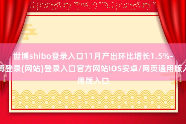 世博shibo登录入口11月产出环比增长1.5%-世博登录(网站)登录入口官方网站IOS安卓/网页通用版入口