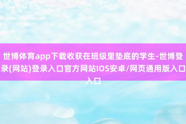 世博体育app下载收获在班级里垫底的学生-世博登录(网站)登录入口官方网站IOS安卓/网页通用版入口
