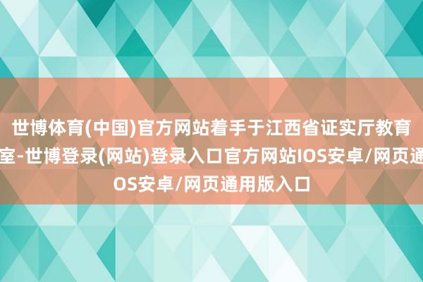 世博体育(中国)官方网站着手于江西省证实厅教育课本盘问室-世博登录(网站)登录入口官方网站IOS安卓/网页通用版入口