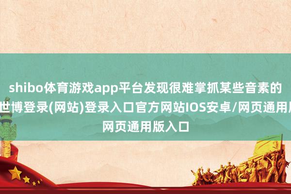 shibo体育游戏app平台发现很难掌抓某些音素的发音-世博登录(网站)登录入口官方网站IOS安卓/网页通用版入口