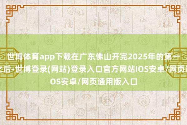 世博体育app下载在广东佛山开完2025年的第一场演唱会之后-世博登录(网站)登录入口官方网站IOS安卓/网页通用版入口