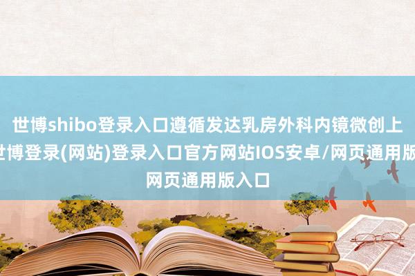 世博shibo登录入口遵循发达乳房外科内镜微创上风-世博登录(网站)登录入口官方网站IOS安卓/网页通用版入口