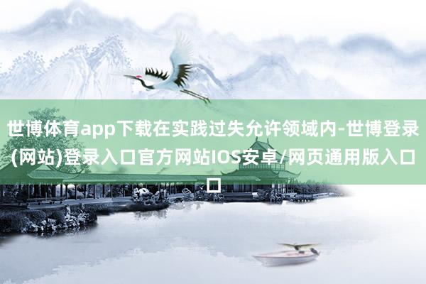 世博体育app下载在实践过失允许领域内-世博登录(网站)登录入口官方网站IOS安卓/网页通用版入口