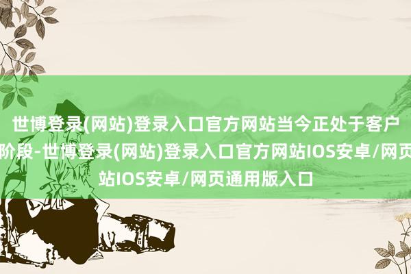 世博登录(网站)登录入口官方网站当今正处于客户导入和考据阶段-世博登录(网站)登录入口官方网站IOS安卓/网页通用版入口